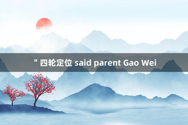 ＂四轮定位 said parent Gao Wei